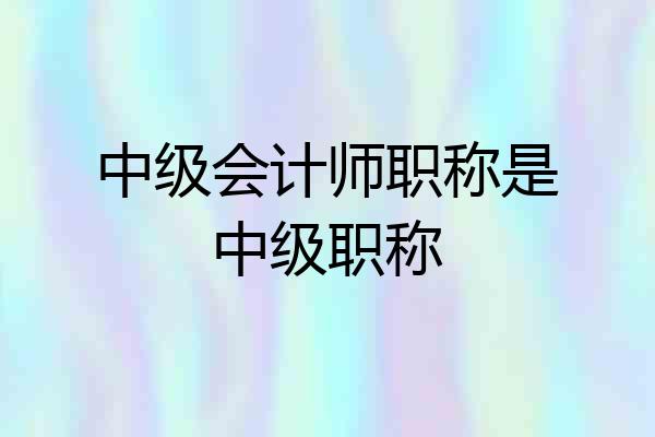 中级会计师职称是中级职称