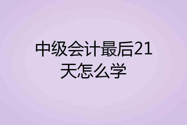 中级会计最后21天怎么学