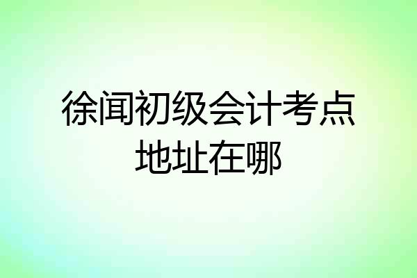 徐闻初级会计考点地址在哪