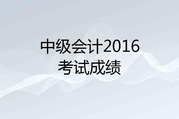 中级会计2016考试成绩