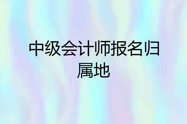 中级会计师报名归属地