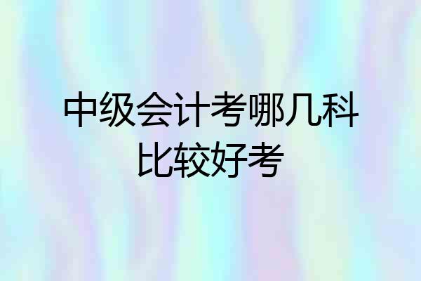 中级会计考哪几科比较好考