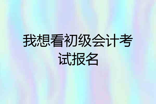 我想看初级会计考试报名
