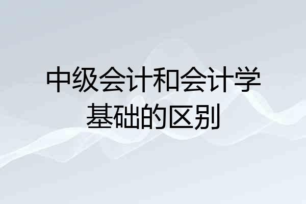 中级会计和会计学基础的区别