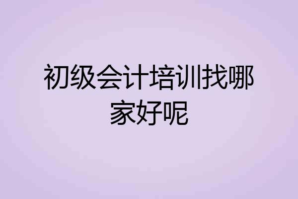 初级会计培训找哪家好呢