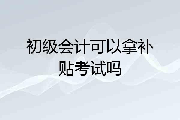 初级会计可以拿补贴考试吗