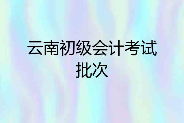 云南初级会计考试批次