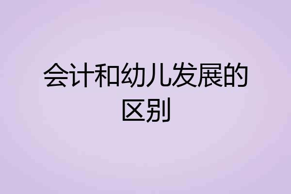 会计和幼儿发展的区别