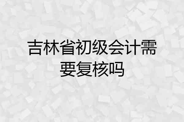 吉林省初级会计需要复核吗