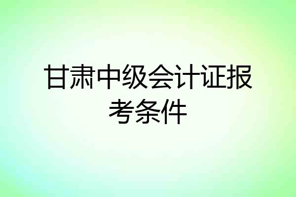 甘肃中级会计证报考条件