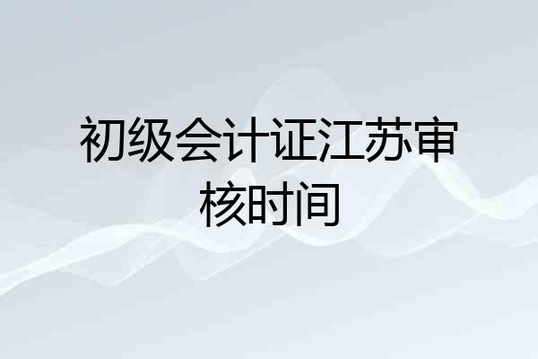 初级会计证江苏审核时间