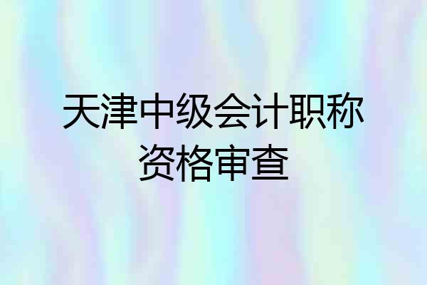 天津中级会计职称资格审查