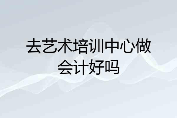 去艺术培训中心做会计好吗
