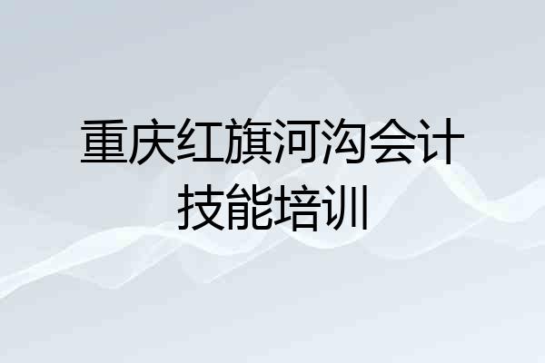 重庆红旗河沟会计技能培训