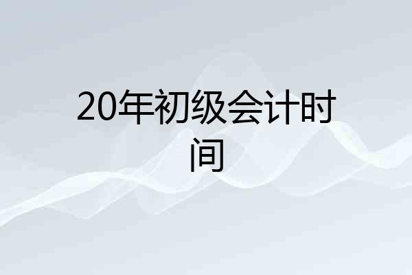 20年初级会计时间