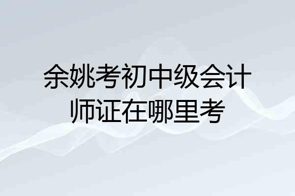 余姚考初中级会计师证在哪里考