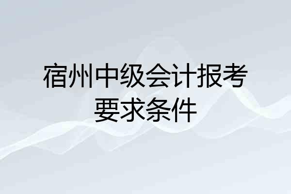 宿州中级会计报考要求条件