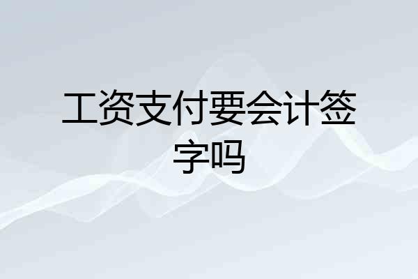 工资支付要会计签字吗