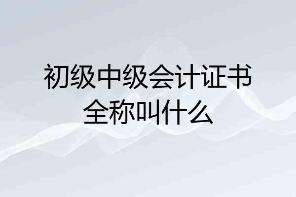 初级中级会计证书全称叫什么