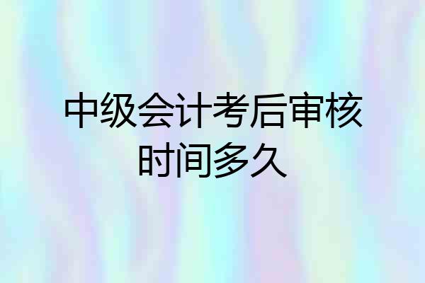 中级会计考后审核时间多久