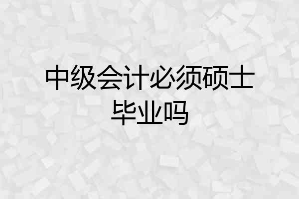 中级会计必须硕士毕业吗