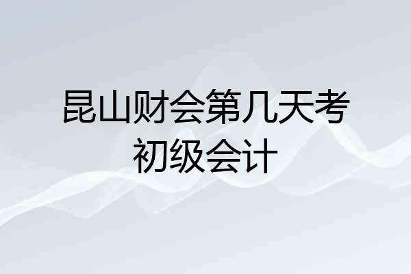 昆山财会第几天考初级会计