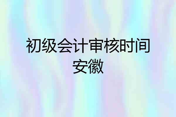 初级会计审核时间安徽