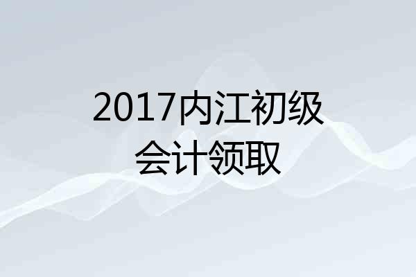 2017内江初级会计领取
