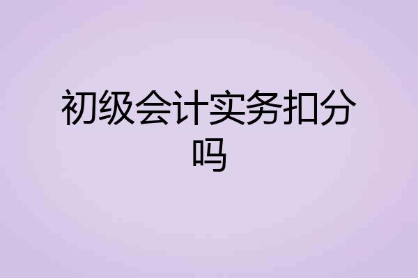 初级会计实务扣分吗