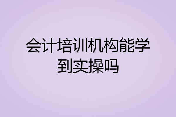 会计培训机构能学到实操吗