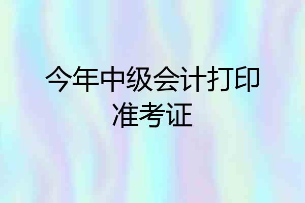 今年中级会计打印准考证