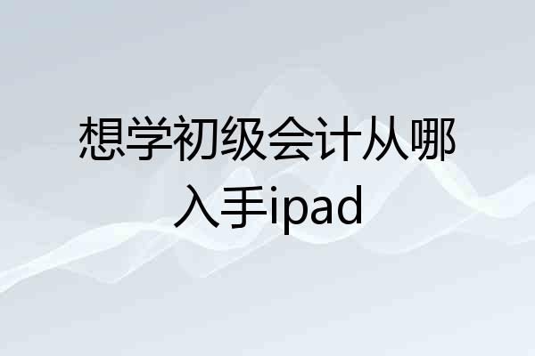 想学初级会计从哪入手ipad