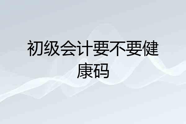 初级会计要不要健康码