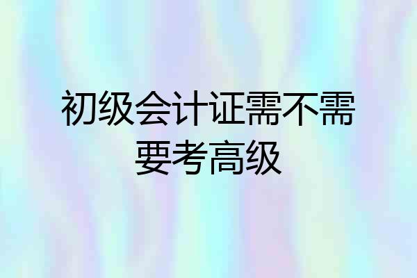 初级会计证需不需要考高级
