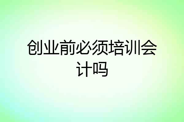 创业前必须培训会计吗