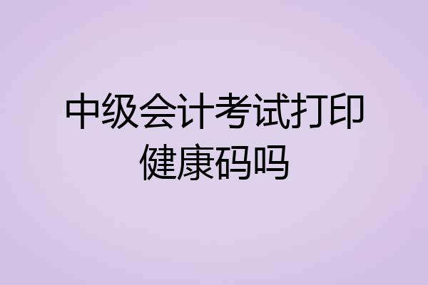中级会计考试打印健康码吗