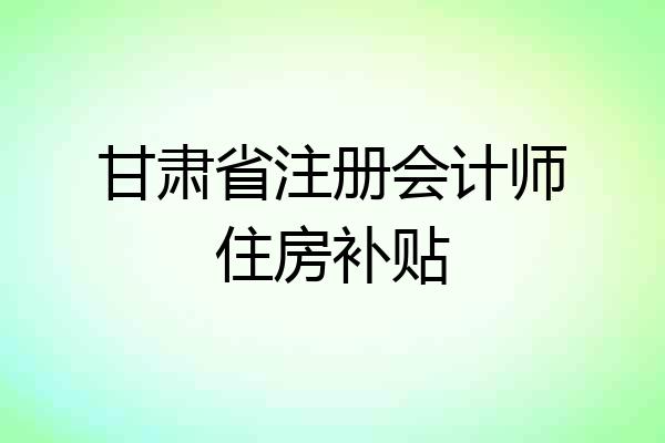 甘肃省注册会计师住房补贴