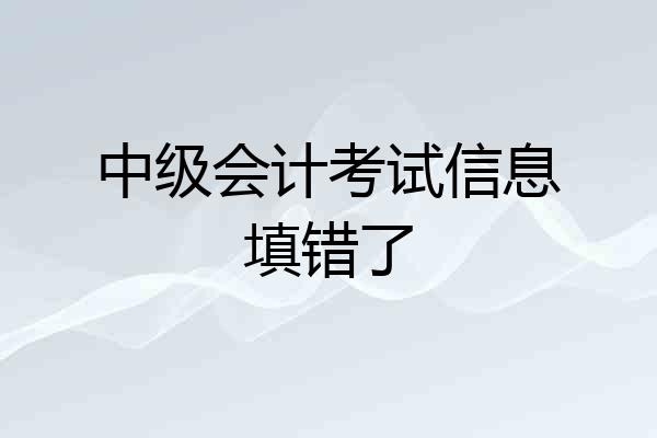 中级会计考试信息填错了
