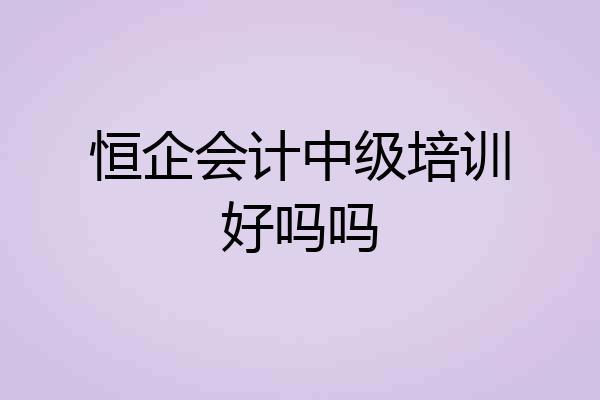 恒企会计中级培训好吗吗
