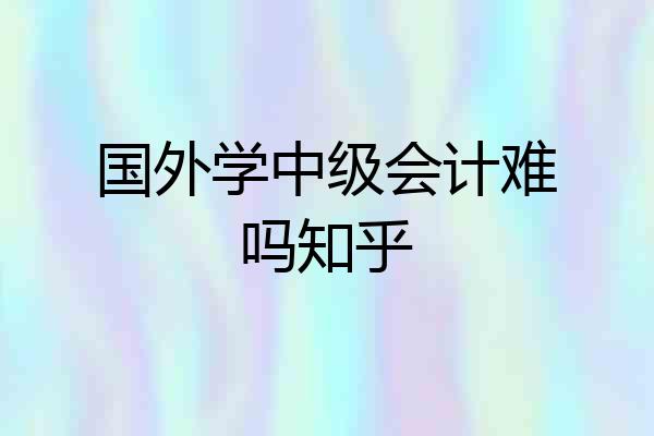 国外学中级会计难吗知乎