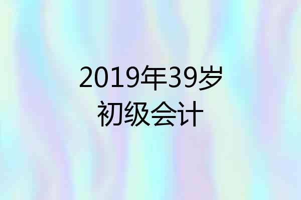2019年39岁初级会计