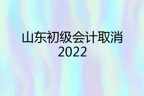 山东初级会计取消2022