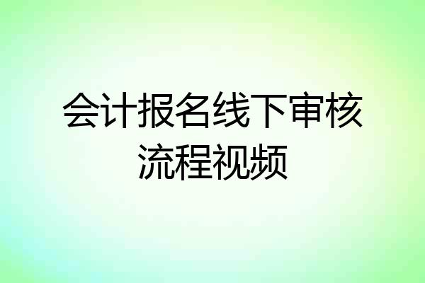 会计报名线下审核流程视频