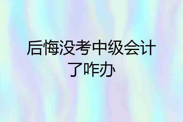 后悔没考中级会计了咋办