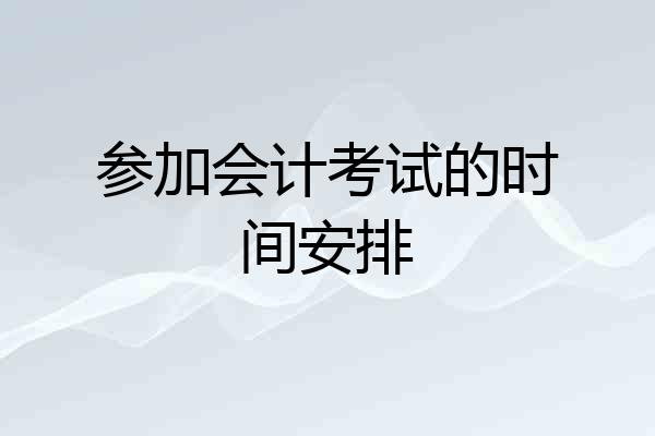 参加会计考试的时间安排