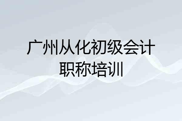 广州从化初级会计职称培训