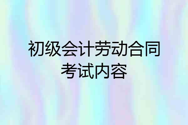 初级会计劳动合同考试内容