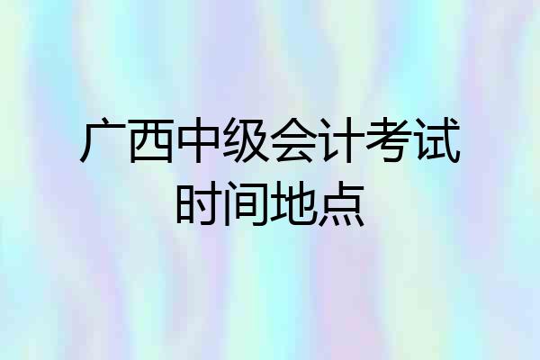 广西中级会计考试时间地点