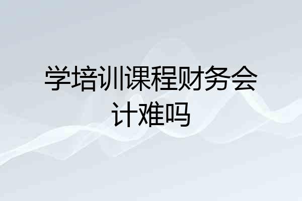 学培训课程财务会计难吗
