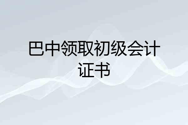 巴中领取初级会计证书
